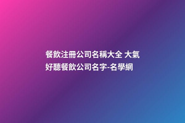 餐飲注冊公司名稱大全 大氣好聽餐飲公司名字-名學網